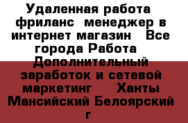 Удаленная работа, фриланс, менеджер в интернет-магазин - Все города Работа » Дополнительный заработок и сетевой маркетинг   . Ханты-Мансийский,Белоярский г.